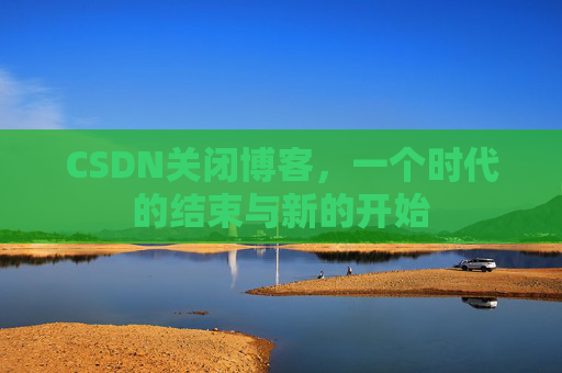 CSDN关闭博客，一个时代的结束与新的开始